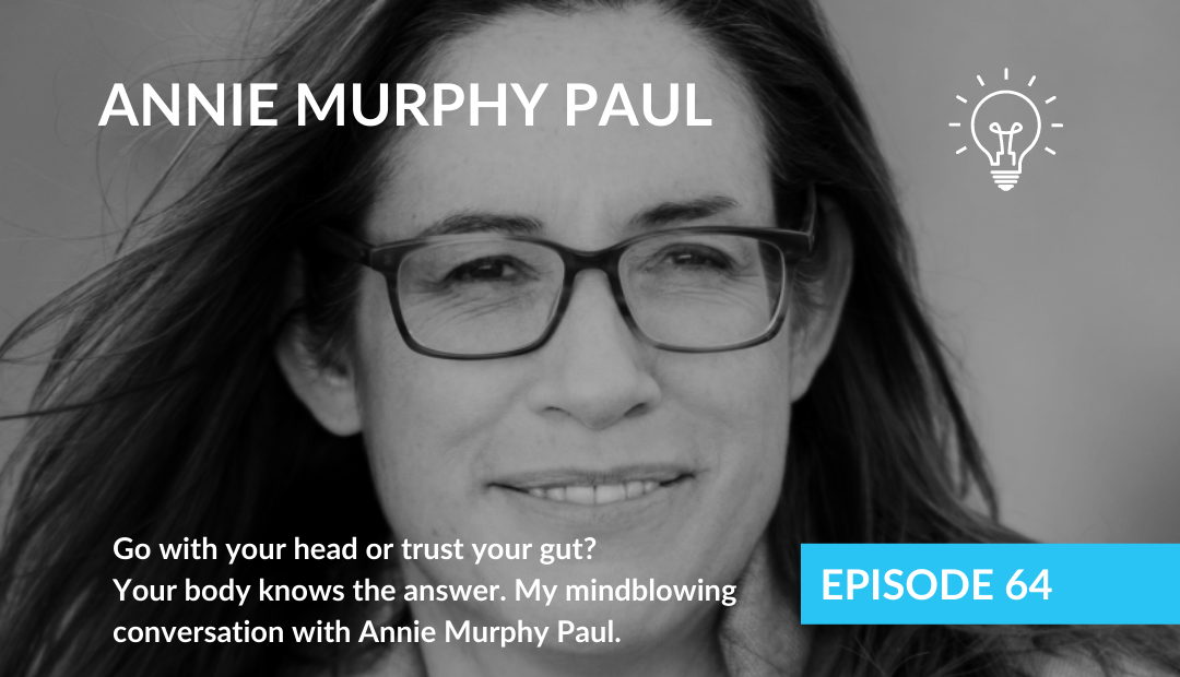 Go with your head or trust your gut? Your body knows the answer. My mindblowing conversation with Annie Murphy Paul.