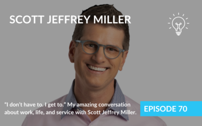 “I don’t have to. I get to.” My amazing conversation about work, life, and service with Scott Jeffrey Miller.