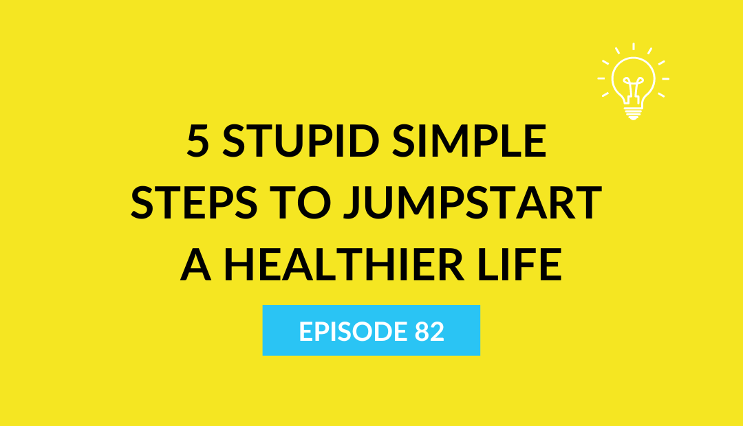 5 Stupid Simple Steps to Jumpstart a Healthier Life